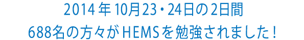 2014年10月23・24日の2日間
                    688名の方々がHEMSを勉強されました！