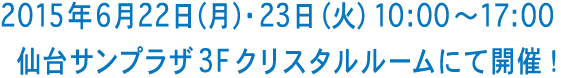 2015年6月22日（月）・23日（火）10:00?17:00　仙台サンプラザ 3F クリスタルルームにて開催！