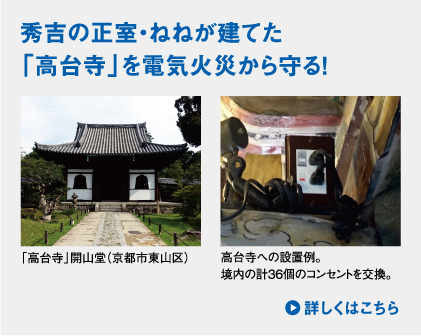 秀吉の正室・ねねが建てた「高台寺」を電気火災から守る！　「高台寺」開山堂（京都市東山区）／高台寺への設置例。境内の計36個のコンセントを交換。