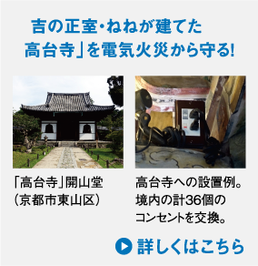 秀吉の正室・ねねが建てた「高台寺」を電気火災から守る！　「高台寺」開山堂（京都市東山区）／高台寺への設置例。境内の計36個のコンセントを交換。