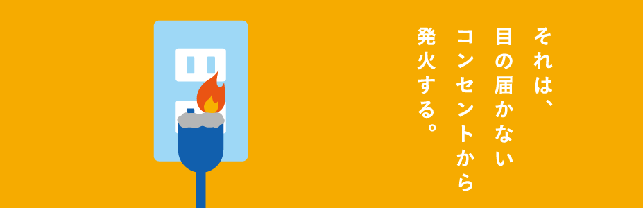 それは、目の届かないコンセントから発火する。