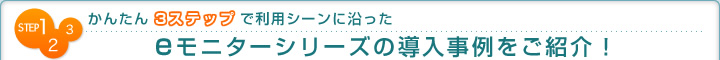 かんたん3ステップで利用シーンに沿ったeモニターシリーズの導入事例をご紹介！