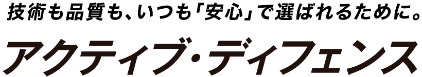 技術も品質も、いつも「安心」で選ばれるために。アクティブ・ディフェンス