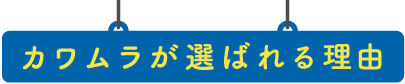 カワムラが選ばれる理由