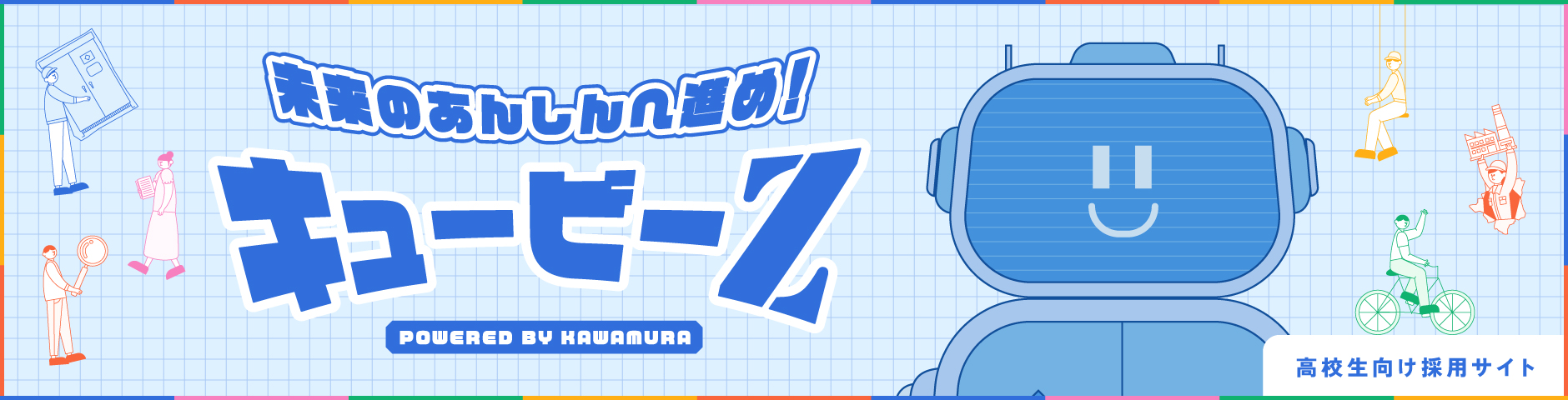 未来のあんしんへ進め！キュービーZ POWERD BY KAWAMURA 高校生向け採用サイト