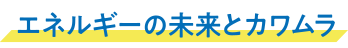 エネルギーの未来とカワムラ