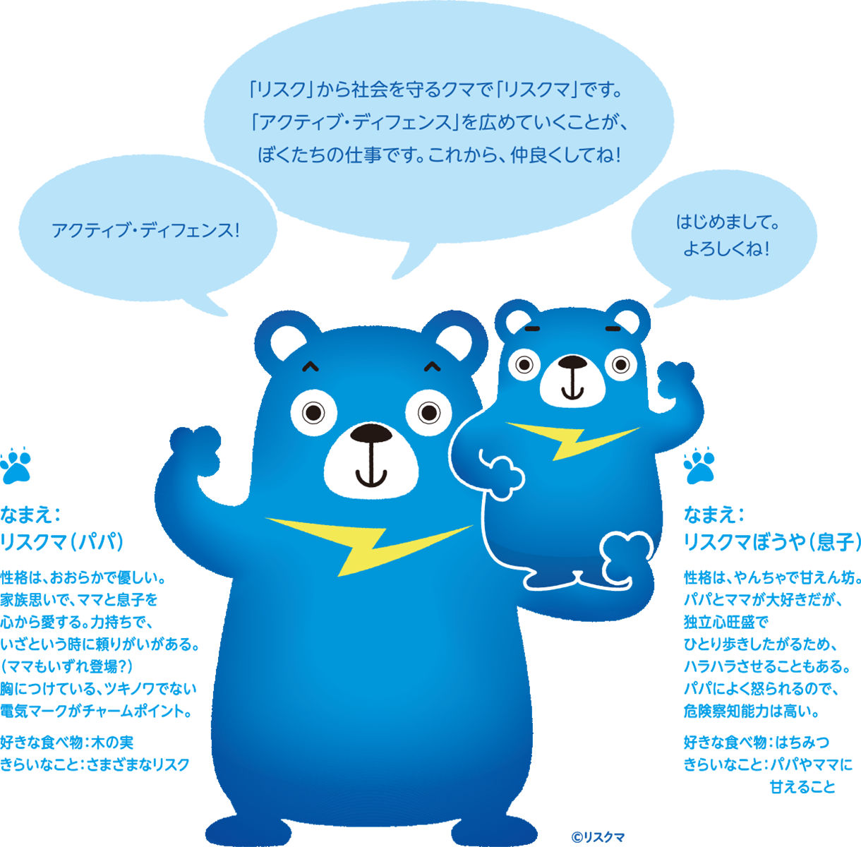 「リスク」から社会を守るクマで、「リスクマ」です。 「アクティブ・ディフェンス」を広めていくことが、 ぼくたちの仕事です。これから、仲良くしてね！